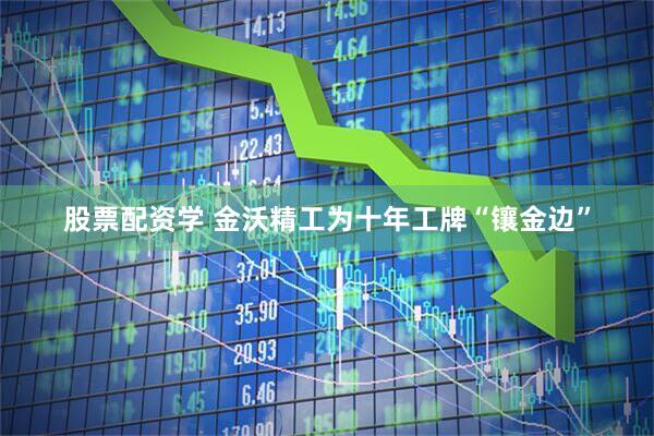 股票配资学 金沃精工为十年工牌“镶金边”