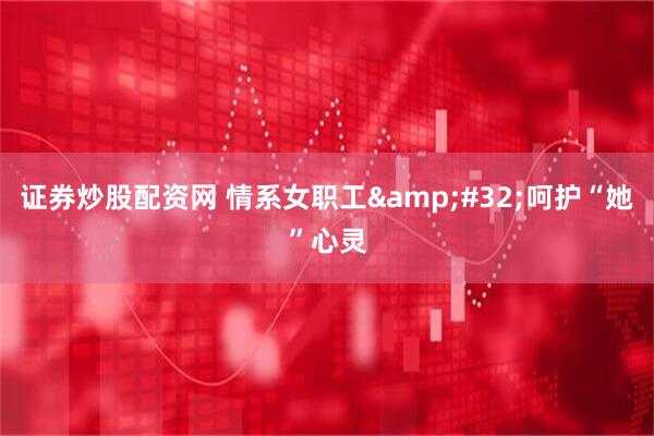 证券炒股配资网 情系女职工&#32;呵护“她”心灵