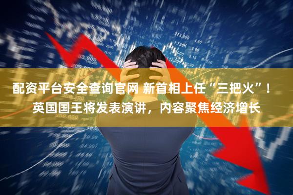 配资平台安全查询官网 新首相上任“三把火”！ 英国国王将发表演讲，内容聚焦经济增长
