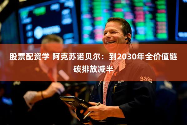 股票配资学 阿克苏诺贝尔：到2030年全价值链碳排放减半