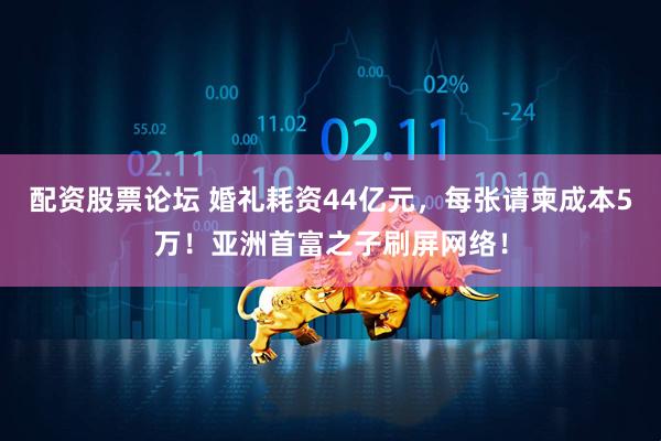 配资股票论坛 婚礼耗资44亿元，每张请柬成本5万！亚洲首富之子刷屏网络！