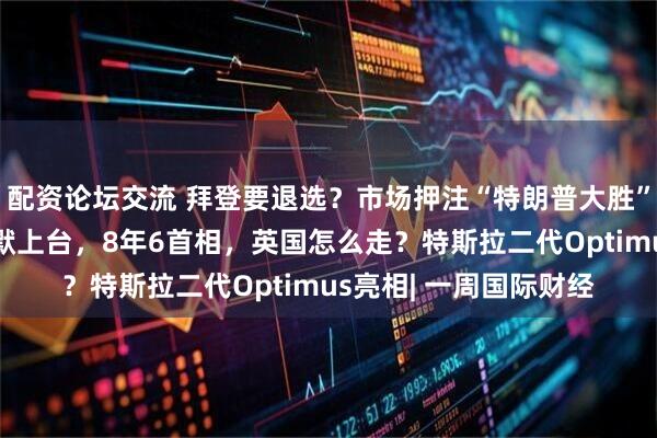 配资论坛交流 拜登要退选？市场押注“特朗普大胜”！苏纳克下课，斯塔默上台，8年6首相，英国怎么走？特斯拉二代Optimus亮相| 一周国际财经