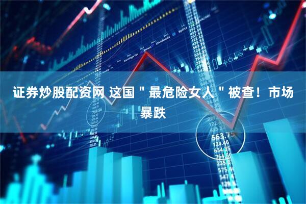 证券炒股配资网 这国＂最危险女人＂被查！市场暴跌