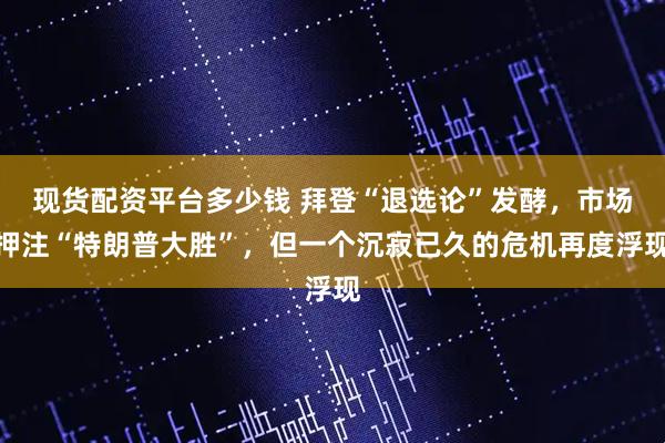 现货配资平台多少钱 拜登“退选论”发酵，市场押注“特朗普大胜”，但一个沉寂已久的危机再度浮现