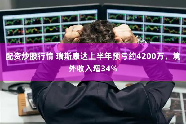 配资炒股行情 瑞斯康达上半年预亏约4200万，境外收入增34%