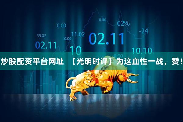 炒股配资平台网址  【光明时评】为这血性一战，赞！