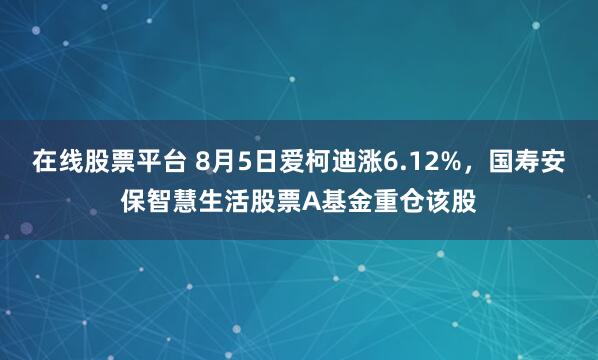 在线股票平台 8月5日爱柯迪涨6.12%，国寿安保智慧生活股票A基金重仓该股