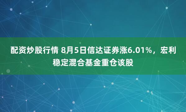 配资炒股行情 8月5日信达证券涨6.01%，宏利稳定混合基金重仓该股