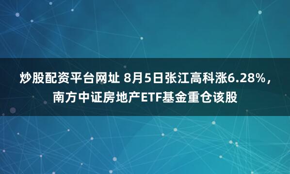 炒股配资平台网址 8月5日张江高科涨6.28%，南方中证房地产ETF基金重仓该股