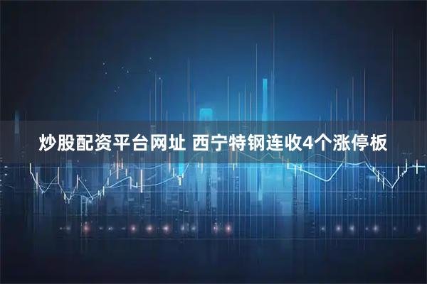 炒股配资平台网址 西宁特钢连收4个涨停板