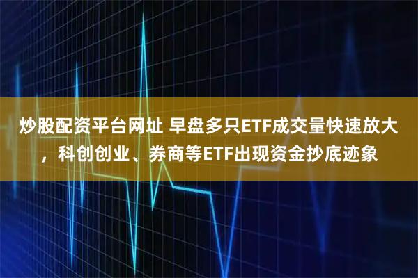 炒股配资平台网址 早盘多只ETF成交量快速放大，科创创业、券商等ETF出现资金抄底迹象