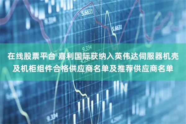 在线股票平台 嘉利国际获纳入英伟达伺服器机壳及机柜组件合格供应商名单及推荐供应商名单