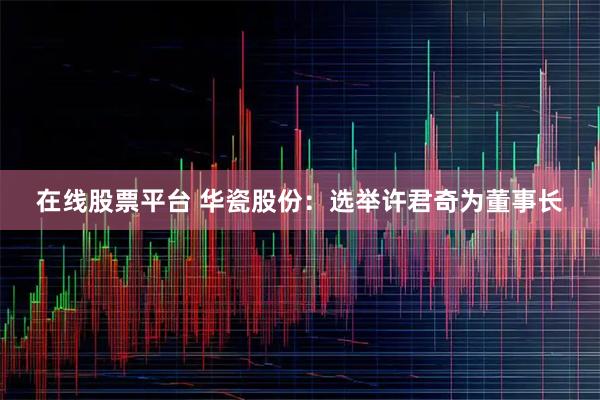 在线股票平台 华瓷股份：选举许君奇为董事长