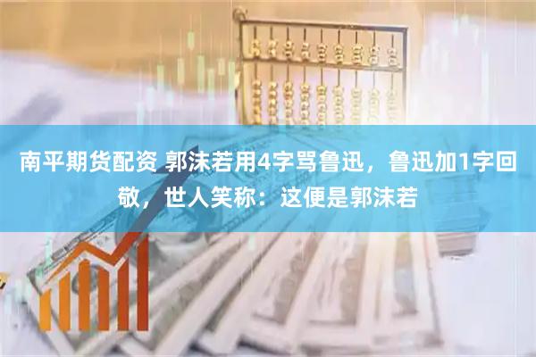 南平期货配资 郭沫若用4字骂鲁迅,鲁迅加1字回敬,世人笑称:这便是郭沫若