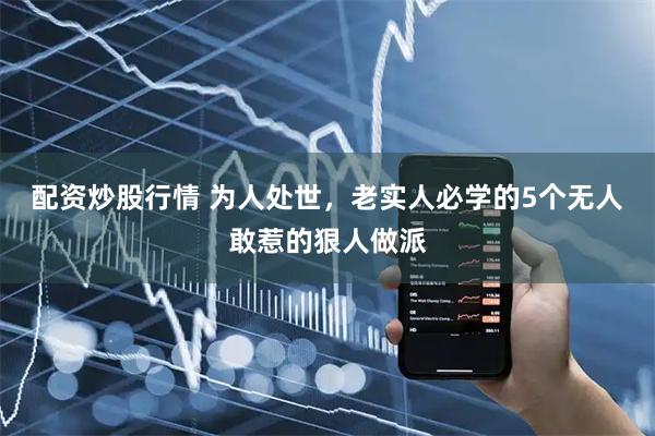 配资炒股行情 为人处世,老实人必学的5个无人敢惹的狠人做派